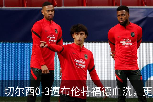 切尔西0-3遭布伦特福德血洗，更衣室矛盾爆发，阿隆索无奈
